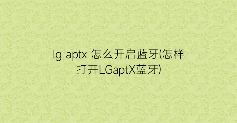 “lgaptx怎么开启蓝牙(怎样打开LGaptX蓝牙)